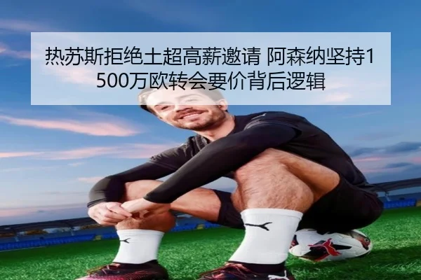 热苏斯拒绝土超高薪邀请 阿森纳坚持1500万欧转会要价背后逻辑