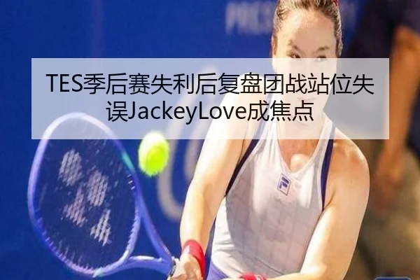 TES季后赛失利后复盘团战站位失误JackeyLove成焦点